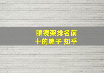 眼镜架排名前十的牌子 知乎